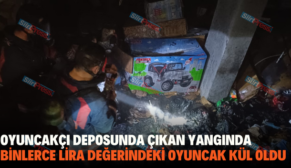 OYUNCAKÇI DEPOSUNDA ÇIKAN YANGINDA BİNLERCE LİRA DEĞERİNDEKİ OYUNCAK KÜL OLDU