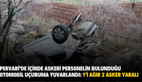 PERVARİ’DE İÇİNDE ASKERİ PERSONELİN BULUNDUĞU OTOMOBİL UÇURUMA YUVARLANDI: 1’İ AĞIR 2 ASKER YARALI