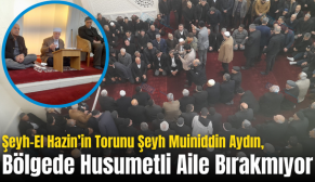 Şeyh-El Hazin’in Torunu Şeyh Muiniddin Aydın, Bölgede Husumetli Aile Bırakmıyor