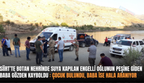 SİİRT’TE BOTAN NEHRİNDE SUYA KAPILAN ENGELLİ OĞLUNUN PEŞİNE GİDEN BABA GÖZDEN KAYBOLDU: ÇOCUK BULUNDU, BABA İSE HALA ARANIYOR