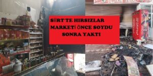 SİİRT’TE HIRSIZLAR MARKETİ ÖNCE SOYDU SONRA YAKTI