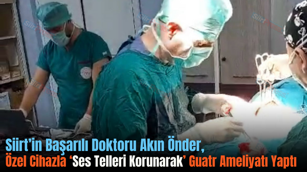 Siirt’in Başarılı Doktoru Akın Önder, Özel Cihazla ‘Ses Telleri Korunarak’ Guatr Ameliyatı Yaptı