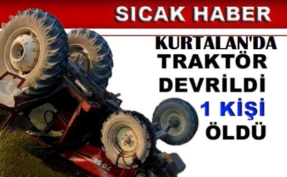 KURTALAN’DA TRAKTÖR DEVRİLDİ: 1 ÖLÜ, 4 YARALI