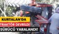 KURTALAN’DA DEVRİLEN TRAKTÖRÜN SÜRÜCÜSÜ YARALANDI