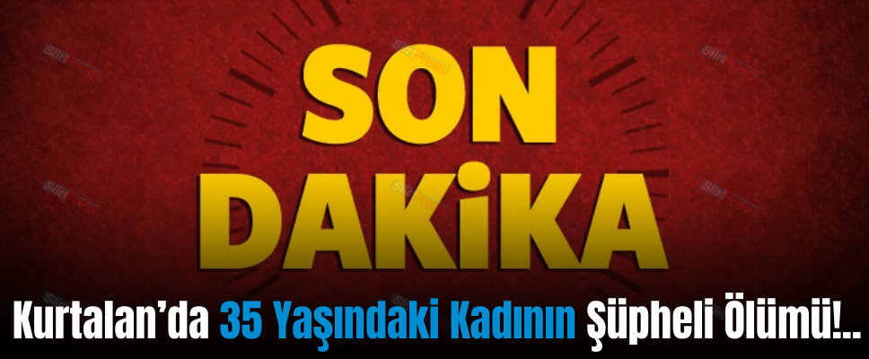 Kurtalan’da 35 Yaşındaki Kadının Şüpheli Ölümü!..