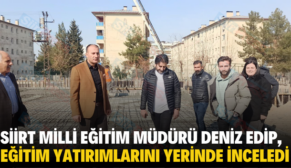 SİİRT MİLLİ EĞİTİM MÜDÜRÜ DENİZ EDİP, EĞİTİM YATIRIMLARINI YERİNDE İNCELEDİ