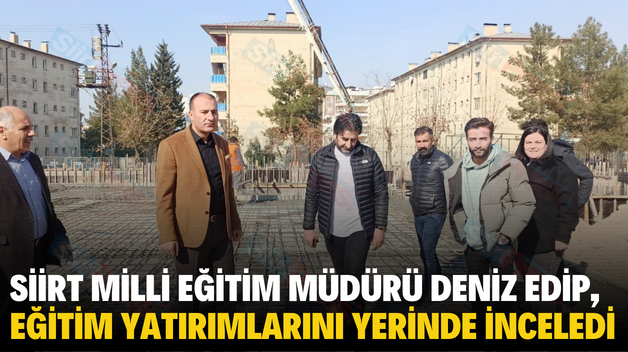 SİİRT MİLLİ EĞİTİM MÜDÜRÜ DENİZ EDİP, EĞİTİM YATIRIMLARINI YERİNDE İNCELEDİ