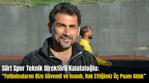 Siirt Spor Teknik Direktörü Kalafatoğlu; “Futbolcularım Bize Güvendi ve İnandı, Hak Ettiğimiz Üç Puanı Aldık”