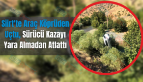 Siirt’te Araç Köprüden Uçtu, Sürücü Kazayı Yara Almadan Atlattı