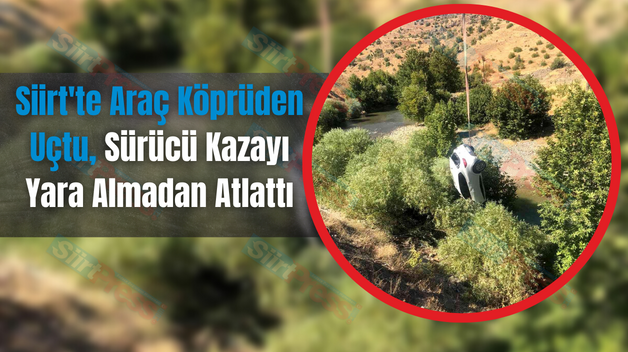 Siirt’te Araç Köprüden Uçtu, Sürücü Kazayı Yara Almadan Atlattı