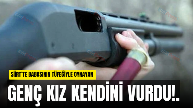 SİİRT’TE BABASININ TÜFEĞİYLE OYNAYAN GENÇ KIZ KENDİNİ VURDU!