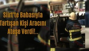 Siirt’te Babasıyla Tartışan Kişi Aracını Ateşe Verdi!..