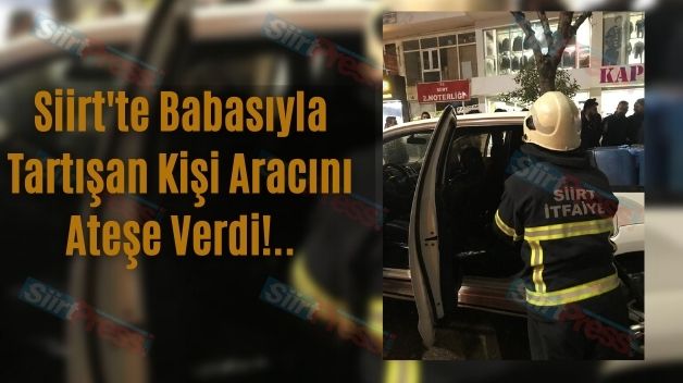 Siirt’te Babasıyla Tartışan Kişi Aracını Ateşe Verdi!..