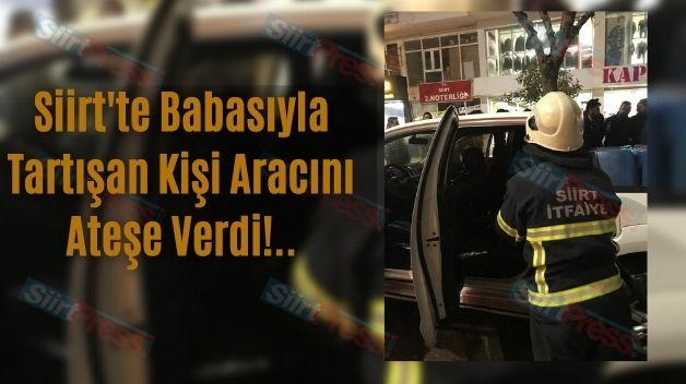 Siirt’te Babasıyla Tartışan Kişi Aracını Ateşe Verdi!..