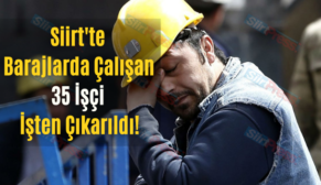 Siirt’te Barajlarda Çalışan 35 İşçi İşten Çıkarıldı!