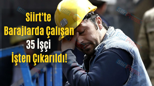 Siirt’te Barajlarda Çalışan 35 İşçi İşten Çıkarıldı!