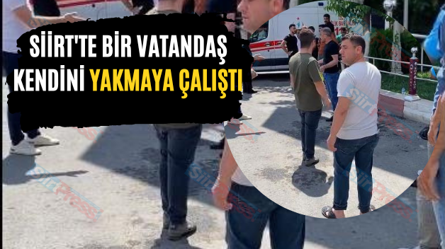 SİİRT’TE BİR VATANDAŞ KENDİNİ YAKMAYA ÇALIŞTI