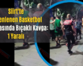 Siirt’te Düzenlenen Basketbol Turnuvasında Bıçaklı Kavga: 1 Yaralı