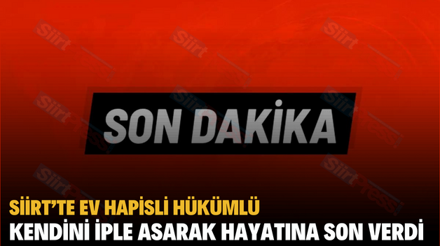 SİİRT’TE EV HAPİSLİ HÜKÜMLÜ KENDİNİ İPLE ASARAK HAYATINA SON VERDİ