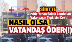 SİİRT’TE GÜNDÜZ YANAN SOKAK LAMBALARINA VATANDAŞLARDAN TEPKİ