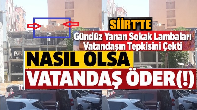 SİİRT’TE GÜNDÜZ YANAN SOKAK LAMBALARINA VATANDAŞLARDAN TEPKİ