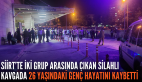 SİİRT’TE İKİ GRUP ARASINDA ÇIKAN SİLAHLI KAVGADA 26 YAŞINDAKİ GENÇ HAYATINI KAYBETTİ