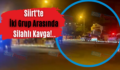 Siirt’te İki Grup Arasında Silahlı Kavga!..