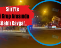 Siirt’te İki Grup Arasında Silahlı Kavga!..