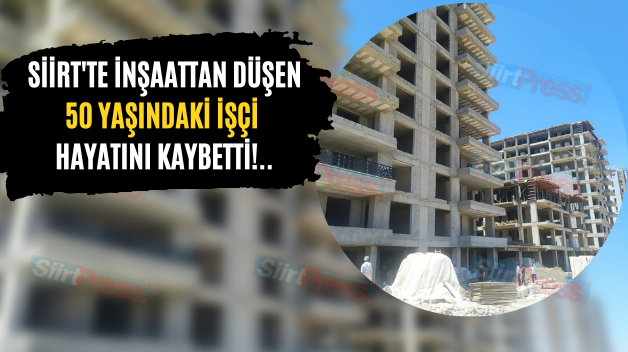 Siirt’te İnşaattan Düşen 50 Yaşındaki İşçi Hayatını Kaybetti!..