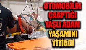 OTOMOBİLİN ÇARPTIĞI YAŞLI ADAM HAYATINI KAYBETTİ