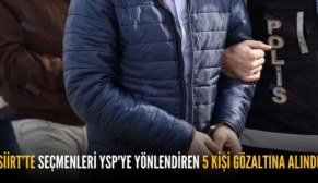 SİİRT’TE SEÇMENLERİ YSP’YE YÖNLENDİREN 5 KİŞİ GÖZALTINA ALINDI