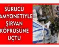 SÜRÜCÜ KAMYONETİYLE ŞİRVAN KÖPRÜSÜNE UÇTU