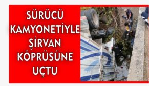 SÜRÜCÜ KAMYONETİYLE ŞİRVAN KÖPRÜSÜNE UÇTU