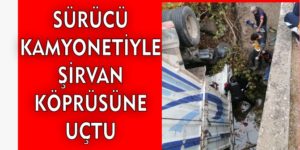 SÜRÜCÜ KAMYONETİYLE ŞİRVAN KÖPRÜSÜNE UÇTU