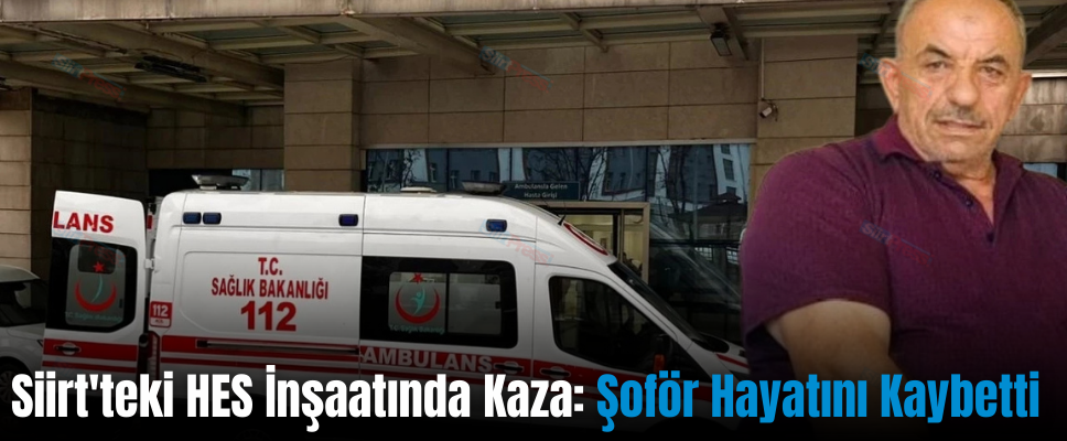 Siirt’teki HES İnşaatında Kaza: Şoför Hayatını Kaybetti