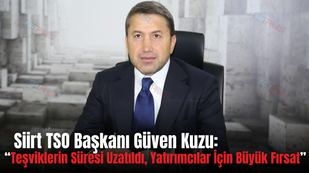 Siirt TSO Başkanı Güven Kuzu: “Teşviklerin Süresi Uzatıldı, Yatırımcılar İçin Büyük Fırsat”