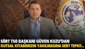 SİİRT TSO BAŞKANI GÜVEN KUZU’DAN KUTSAL KİTABIMIZIN YAKILMASINA SERT TEPKİ!..