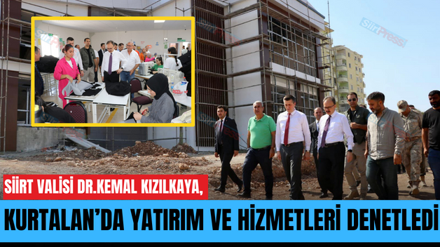 SİİRT VALİSİ DR.KEMAL KIZILKAYA, KURTALAN’DA YATIRIM VE HİZMETLERİ DENETLEDİ