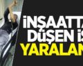 YİBO’DA İNŞAAT’TEN DÜŞEN İŞÇİ AĞIR YARALANDI