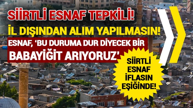 SİİRT’TE ESNAFLAR, İL DIŞINDAN YAPILAN İŞ VE ALIMLARA TEPKİLİ