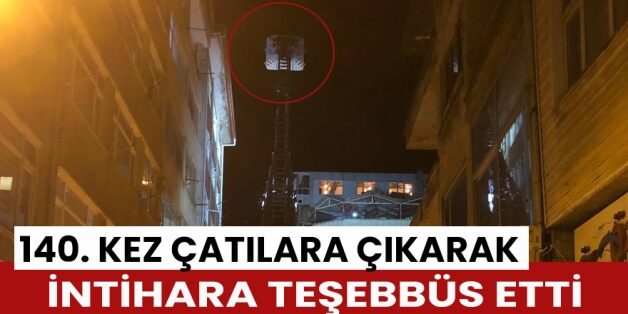 Türkiye’nin çeşitli illerinde daha önce 139 kez çatılara çıkarak intihara