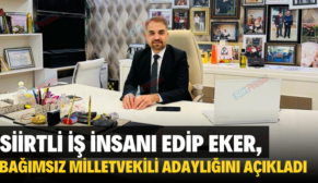 SİİRTLİ İŞ İNSANI EDİP EKER, BAĞIMSIZ MİLLETVEKİLİ ADAYLIĞINI AÇIKLADI