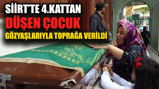 SİİRT’TE 4.KATTAN DÜŞEN ÇOCUK GÖZYAŞLARIYLA TOPRAĞA VERİLDİ