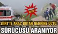 SİİRT’TE ARAÇ BOTAN NEHRİNE UÇTU: SÜRÜCÜSÜ ARANIYOR