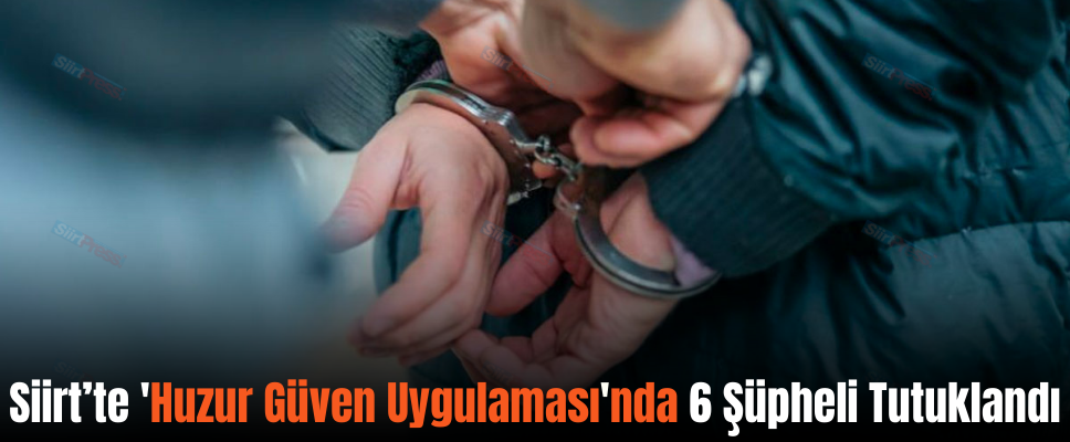 Siirt’te ‘Huzur Güven Uygulaması’nda 6 Şüpheli Tutuklandı