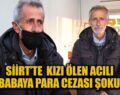 SİİRT’TE KIZI ÖLEN ACILI BABAYA PARA CEZASI ŞOKU!