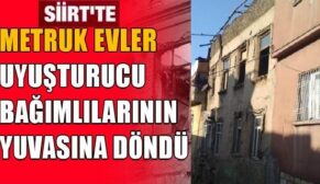 SİİRT’TE METRUK EVLER UYUŞTURUCU BAĞIMLILARININ YUVASINA DÖNDÜ