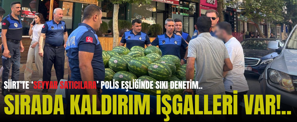 SİİRT’TE ‘SEYYAR SATICILARA’ POLİS EŞLİĞİNDE SIKI DENETİM.. SIRADA KALDIRIM İŞGALLERİ VAR!..