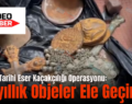 Siirt’te Tarihi Eser Kaçakçılığı Operasyonu: Binyıllık Objeler Ele Geçirildi