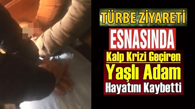 TÜRBE ZİYARETİ ESNASINDA KALP KRİZİ GEÇİREN YAŞLI ADAM HAYATINI KAYBETTİ